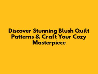 Discover Stunning Blush Quilt Patterns & Craft Your Cozy Masterpiece