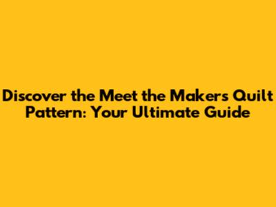 Discover the Meet the Makers Quilt Pattern: Your Ultimate Guide