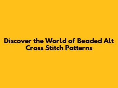Discover the World of Beaded Alt Cross Stitch Patterns