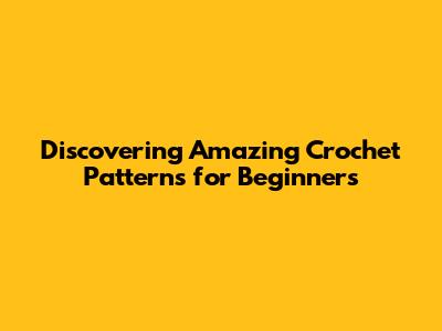 Discovering Amazing Crochet Patterns for Beginners