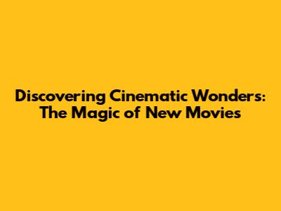 Discovering Cinematic Wonders: The Magic of New Movies