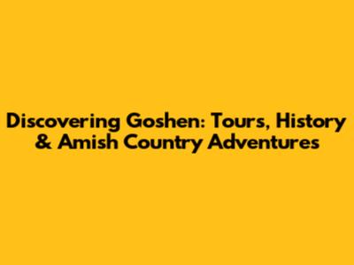 Discovering Goshen: Tours, History & Amish Country Adventures