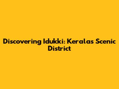 Discovering Idukki: Kerala's Scenic District