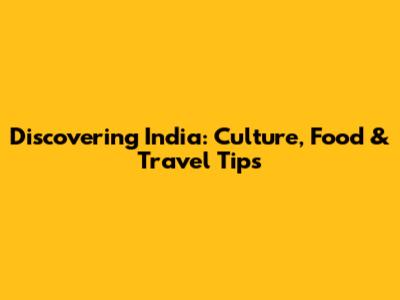 Discovering India: Culture, Food & Travel Tips