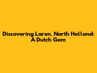 Discovering Laren, North Holland: A Dutch Gem