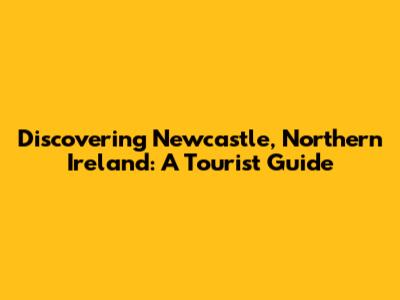 Discovering Newcastle, Northern Ireland: A Tourist Guide