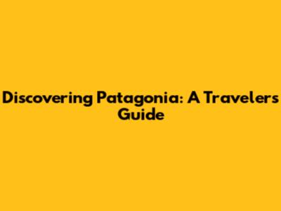 Discovering Patagonia: A Traveler's Guide