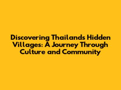 Discovering Thailand's Hidden Villages: A Journey Through Culture and Community