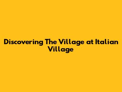 Discovering The Village at Italian Village