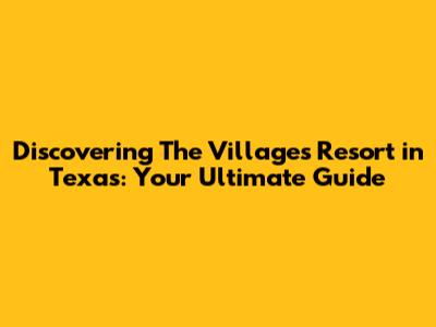 Discovering The Villages Resort in Texas: Your Ultimate Guide