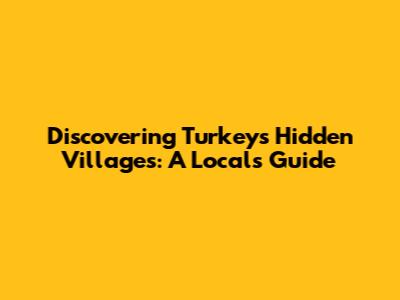 Discovering Turkey's Hidden Villages: A Local's Guide