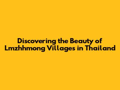 Discovering the Beauty of Lmzhhmong Villages in Thailand