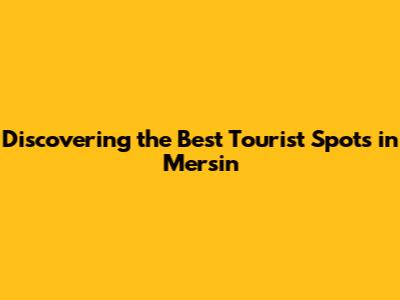Discovering the Best Tourist Spots in Mersin