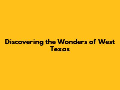 Discovering the Wonders of West Texas