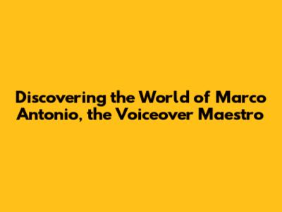 Discovering the World of Marco Antonio, the Voiceover Maestro