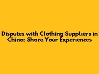 Disputes with Clothing Suppliers in China: Share Your Experiences