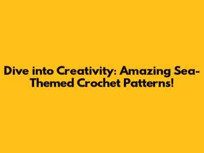 Dive into Creativity: Amazing Sea-Themed Crochet Patterns!