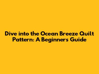 Dive into the Ocean Breeze Quilt Pattern: A Beginner's Guide