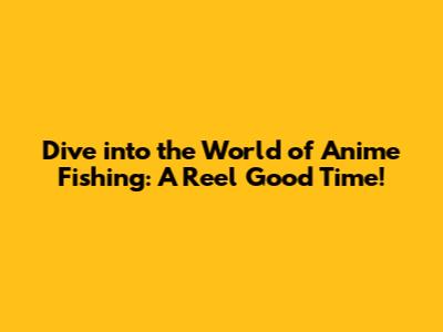 Dive into the World of Anime Fishing: A Reel Good Time!