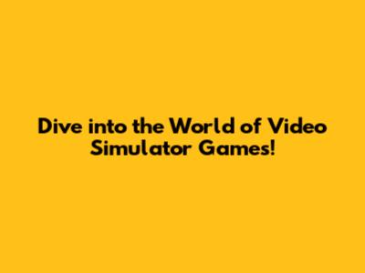 Dive into the World of Video Simulator Games!