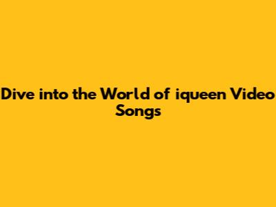 Dive into the World of iqueen Video Songs