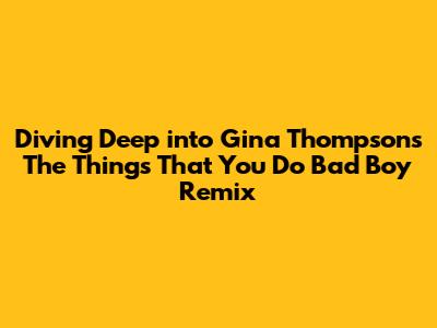 Diving Deep into Gina Thompson's 'The Things That You Do' Bad Boy Remix