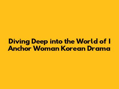 Diving Deep into the World of 'I Anchor Woman' Korean Drama