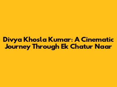 Divya Khosla Kumar: A Cinematic Journey Through 'Ek Chatur Naar'