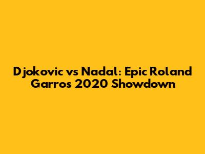 Djokovic vs Nadal: Epic Roland Garros 2020 Showdown