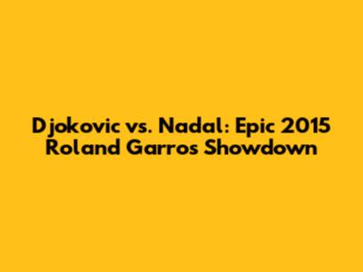 Djokovic vs. Nadal: Epic 2015 Roland Garros Showdown
