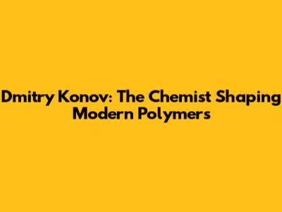 Dmitry Konov: The Chemist Shaping Modern Polymers