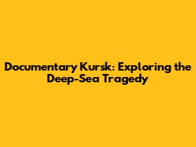 Documentary Kursk: Exploring the Deep-Sea Tragedy