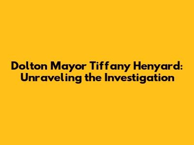 Dolton Mayor Tiffany Henyard: Unraveling the Investigation