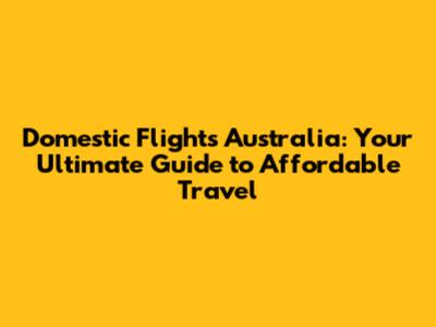 Domestic Flights Australia: Your Ultimate Guide to Affordable Travel