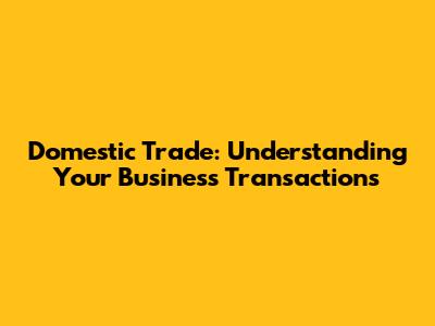 Domestic Trade: Understanding Your Business Transactions