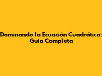Dominando la Ecuación Cuadrática: Guía Completa
