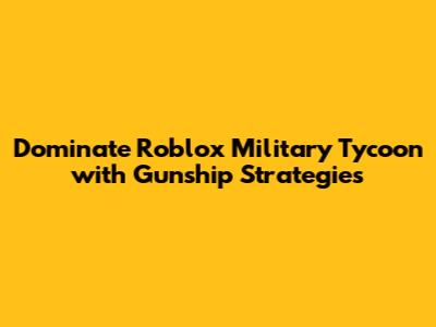 Dominate Roblox Military Tycoon with Gunship Strategies