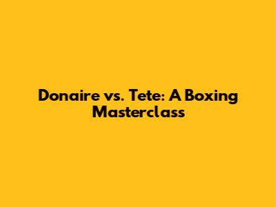 Donaire vs. Tete: A Boxing Masterclass