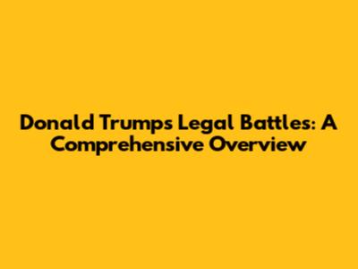 Donald Trump's Legal Battles: A Comprehensive Overview