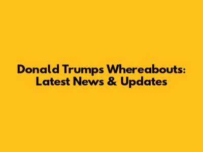 Donald Trump's Whereabouts: Latest News & Updates