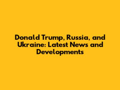 Donald Trump, Russia, and Ukraine: Latest News and Developments