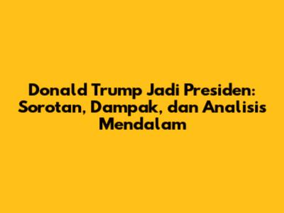 Donald Trump Jadi Presiden: Sorotan, Dampak, dan Analisis Mendalam