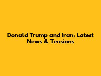 Donald Trump and Iran: Latest News & Tensions