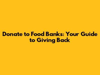 Donate to Food Banks: Your Guide to Giving Back