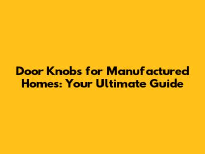 Door Knobs for Manufactured Homes: Your Ultimate Guide