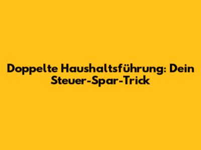 Doppelte Haushaltsführung: Dein Steuer-Spar-Trick