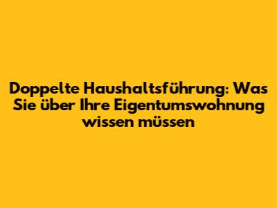 Doppelte Haushaltsführung: Was Sie über Ihre Eigentumswohnung wissen müssen