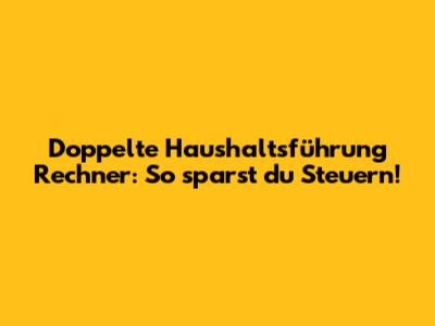 Doppelte Haushaltsführung Rechner: So sparst du Steuern!