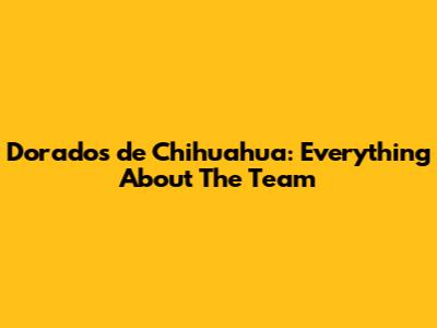 Dorados de Chihuahua: Everything About The Team
