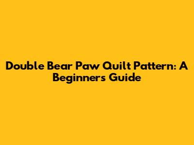 Double Bear Paw Quilt Pattern: A Beginner's Guide